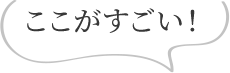 ここがすごい！